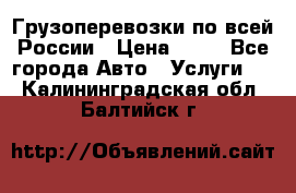 Грузоперевозки по всей России › Цена ­ 10 - Все города Авто » Услуги   . Калининградская обл.,Балтийск г.
